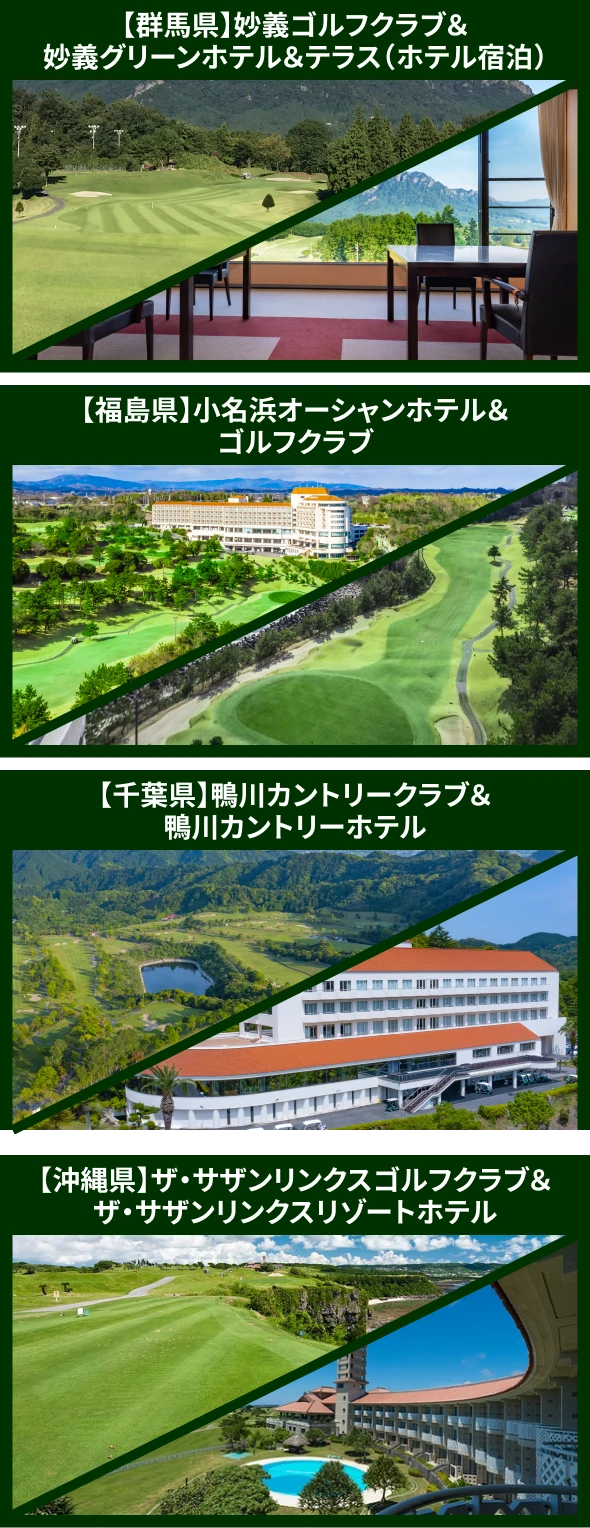 ゴルフ場一覧：【群馬県】妙義ゴルフクラブ＆妙義グリーンホテル＆テラス／【福島県】小名浜オーシャンホテル＆ゴルフクラブ／【千葉県】鴨川カントリークラブ＆鴨川カントリーホテル／【沖縄県】ザ・サザンリンクスゴルフクラブ＆ザ・サザンリンクスリゾートホテル