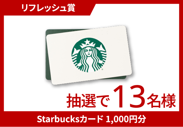 リフレッシュ賞 Starbucksカード1,000円分 抽選で13名様